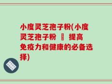 小度灵芝孢子粉(小度灵芝孢子粉 – 提高免疫力和健康的必备选择)