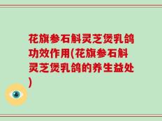 花旗参石斛灵芝煲乳鸽功效作用(花旗参石斛灵芝煲乳鸽的养生益处)