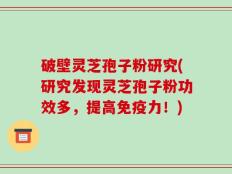 破壁灵芝孢子粉研究(研究发现灵芝孢子粉功效多，提高免疫力！)