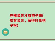 养殖灵芝才有孢子粉(培育灵芝，获得珍贵孢子粉)