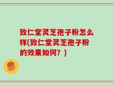 致仁堂灵芝孢子粉怎么样(致仁堂灵芝孢子粉的效果如何？)