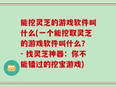 能挖灵芝的游戏软件叫什么(一个能挖取灵芝的游戏软件叫什么？ - 找灵芝神器：你不能错过的挖宝游戏)