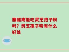 腰腿疼能吃灵芝孢子粉吗？灵芝孢子粉有什么好处