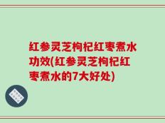 红参灵芝枸杞红枣煮水功效(红参灵芝枸杞红枣煮水的7大好处)