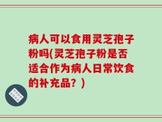 病人可以食用灵芝孢子粉吗(灵芝孢子粉是否适合作为病人日常饮食的补充品？)