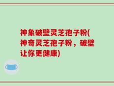神象破壁灵芝孢子粉(神奇灵芝孢子粉，破壁让你更健康)