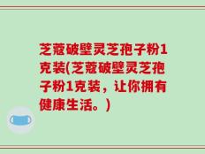 芝蔻破壁灵芝孢子粉1克装(芝蔻破壁灵芝孢子粉1克装，让你拥有健康生活。)
