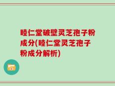 睦仁堂破壁灵芝孢子粉成分(睦仁堂灵芝孢子粉成分解析)