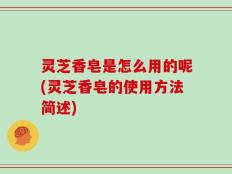 灵芝香皂是怎么用的呢(灵芝香皂的使用方法简述)
