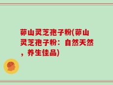 茆山灵芝孢子粉(茆山灵芝孢子粉：自然天然，养生佳品)