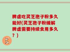 脾虚吃灵芝孢子粉多久能好(灵芝孢子粉缓解脾虚需要持续食用多久？)