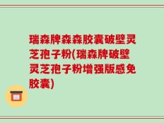 瑞森牌森森胶囊破壁灵芝孢子粉(瑞森牌破壁灵芝孢子粉增强版感免胶囊)