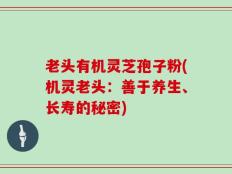 老头有机灵芝孢子粉(机灵老头：善于养生、长寿的秘密)