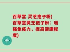 百草堂 灵芝孢子粉(百草堂灵芝孢子粉：增强免疫力，提高健康程度)