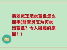 翡翠灵芝泡水变色怎么回事(翡翠灵芝为何水泡变色？令人疑惑的原因！)