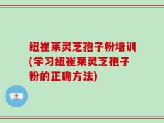 纽崔莱灵芝孢子粉培训(学习纽崔莱灵芝孢子粉的正确方法)