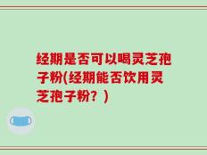 经期是否可以喝灵芝孢子粉(经期能否饮用灵芝孢子粉？)