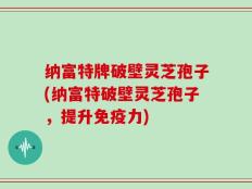 纳富特牌破壁灵芝孢子(纳富特破壁灵芝孢子，提升免疫力)
