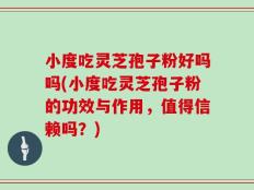 小度吃灵芝孢子粉好吗吗(小度吃灵芝孢子粉的功效与作用，值得信赖吗？)