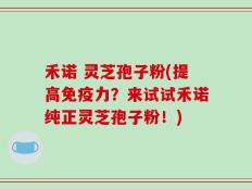 禾诺 灵芝孢子粉(提高免疫力？来试试禾诺纯正灵芝孢子粉！)