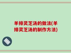 羊排灵芝汤的做法(羊排灵芝汤的制作方法)