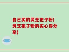 自己买的灵芝孢子粉(灵芝孢子粉购买心得分享)
