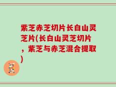 紫芝赤芝切片长白山灵芝片(长白山灵芝切片，紫芝与赤芝混合提取)