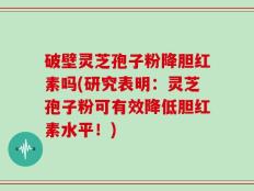 破壁灵芝孢子粉降胆红素吗(研究表明：灵芝孢子粉可有效降低胆红素水平！)
