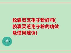 胶囊灵芝孢子粉好吗(胶囊灵芝孢子粉的功效及使用建议)