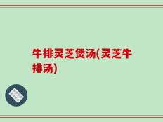 牛排灵芝煲汤(灵芝牛排汤)