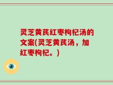 灵芝黄芪红枣枸杞汤的文案(灵芝黄芪汤，加红枣枸杞。)