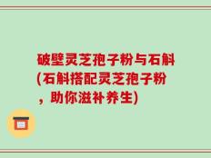 破壁灵芝孢子粉与石斛(石斛搭配灵芝孢子粉，助你滋补养生)