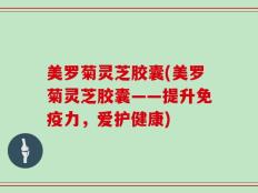 美罗菊灵芝胶囊(美罗菊灵芝胶囊——提升免疫力，爱护健康)