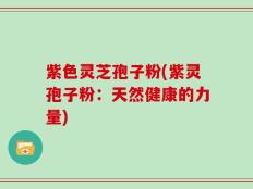 紫色灵芝孢子粉(紫灵孢子粉：天然健康的力量)