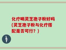 化疗喝灵芝孢子粉好吗(灵芝孢子粉与化疗搭配是否可行？)