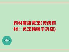 药材商店灵芝(传统药材：灵芝畅销于药店)
