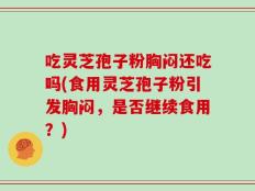 吃灵芝孢子粉胸闷还吃吗(食用灵芝孢子粉引发胸闷，是否继续食用？)