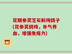 花期参灵芝石斛炖鸽子(花参灵鸽炖，补气养血，增强免疫力)