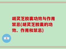 胡灵芝胶囊功效与作用禁忌(胡灵芝胶囊的功效、作用和禁忌)