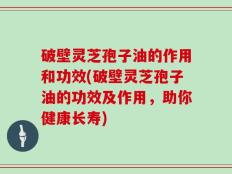 破壁灵芝孢子油的作用和功效(破壁灵芝孢子油的功效及作用，助你健康长寿)