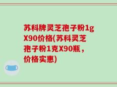 苏科牌灵芝孢子粉1gX90价格(苏科灵芝孢子粉1克X90瓶，价格实惠)