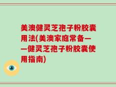 美澳健灵芝孢子粉胶囊用法(美澳家庭常备——健灵芝孢子粉胶囊使用指南)