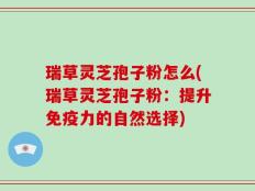 瑞草灵芝孢子粉怎么(瑞草灵芝孢子粉：提升免疫力的自然选择)