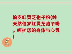 伯岁红灵芝孢子粉(纯天然伯岁红灵芝孢子粉，呵护您的身体与心灵)