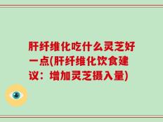 肝纤维化吃什么灵芝好一点(肝纤维化饮食建议：增加灵芝摄入量)