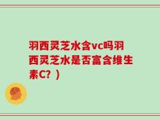 羽西灵芝水含vc吗羽西灵芝水是否富含维生素C？)