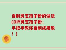 自制灵芝孢子粉的做法(DIY灵芝孢子粉：手把手教你自制成果散！)
