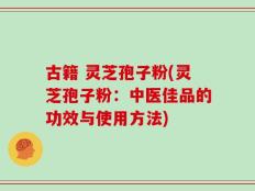 古籍 灵芝孢子粉(灵芝孢子粉：中医佳品的功效与使用方法)