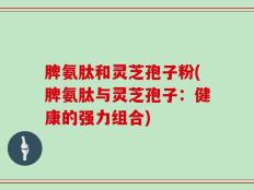 脾氨肽和灵芝孢子粉(脾氨肽与灵芝孢子：健康的强力组合)