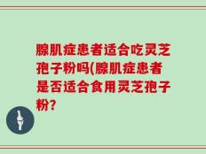 腺肌症患者适合吃灵芝孢子粉吗(腺肌症患者是否适合食用灵芝孢子粉？
